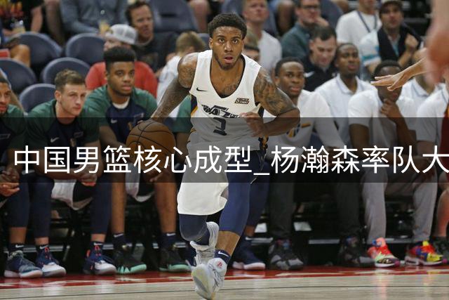 中国男篮核心成型 杨瀚森率队大胜卡塔尔