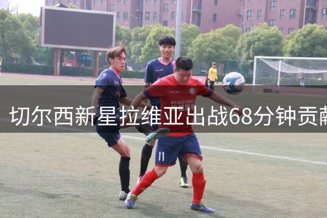 切尔西新星拉维亚出战68分钟贡献关键进球