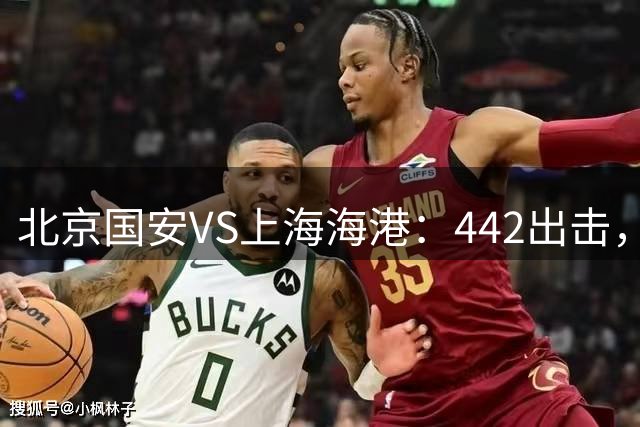 北京国安VS上海海港：442出击，塞鸟顶替达万，张玉宁杨立瑜冲锋