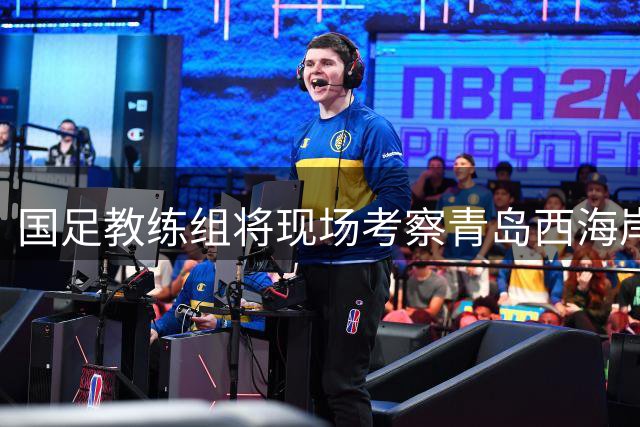 国足教练组将现场考察青岛西海岸关键战