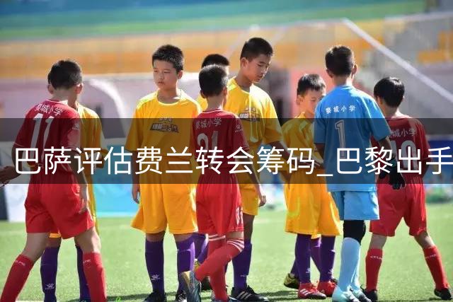 巴萨评估费兰转会筹码 巴黎出手能否匹配世界杯冠军身价？