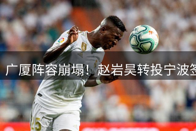 广厦阵容崩塌！赵岩昊转投宁波签两年合约