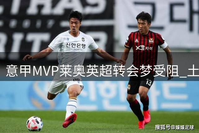 意甲MVP莱奥英超转会梦受阻 土超豪门成潜在下家