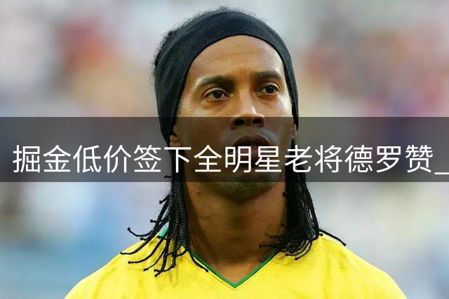 掘金低价签下全明星老将德罗赞 补强替补火力