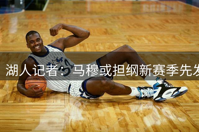 湖人记者：马穆或担纲新赛季先发四号位 世预赛表现获认可