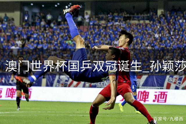 澳门世界杯国乒双冠诞生 孙颖莎马龙上演惊天逆转
