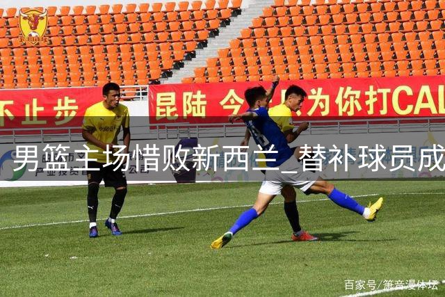 男篮主场惜败新西兰 替补球员成最大亮点