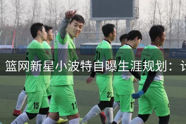 篮网新星小波特自曝生涯规划：计划5-6年内退役专注家庭