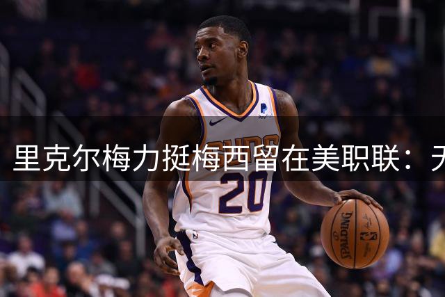 里克尔梅力挺梅西留在美职联：无需回阿根廷踢球