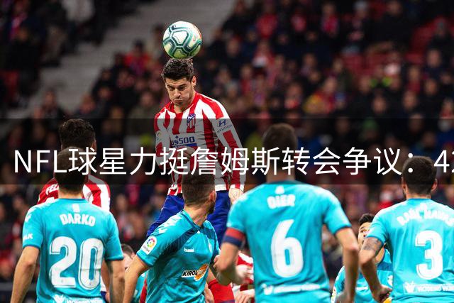 NFL球星力挺詹姆斯转会争议：42岁老将有权选择争冠球队
